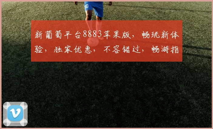 新葡萄平台8883苹果版，畅玩新体验，独家优惠，不容错过，畅游指尖乐趣