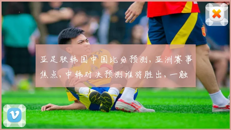 亚足联韩国中国比分预测,亚洲赛事焦点,中韩对决预测谁将胜出,一触即发