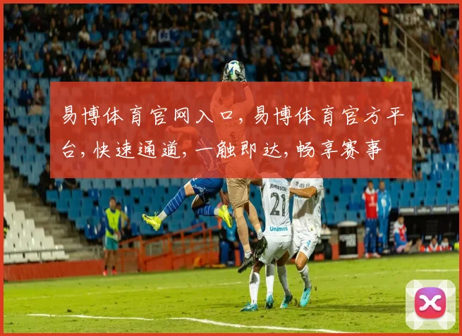 易博体育官网入口,易博体育官方平台,快速通道,一触即达,畅享赛事