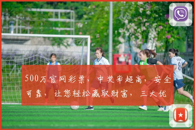 500万官网彩票，中奖率超高，安全可靠，让您轻松赢取财富，三大优势，不容错过