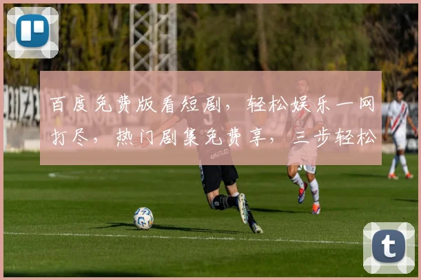 百度免费版看短剧，轻松娱乐一网打尽，热门剧集免费享，三步轻松下载，不容错过