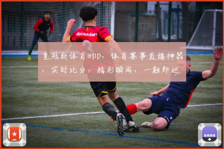 皇冠新体育app，体育赛事直播神器，实时比分，精彩瞬间，一触即达，不容错过