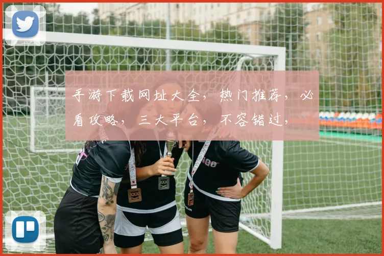 手游下载网址大全，热门推荐，必看攻略，三大平台，不容错过，