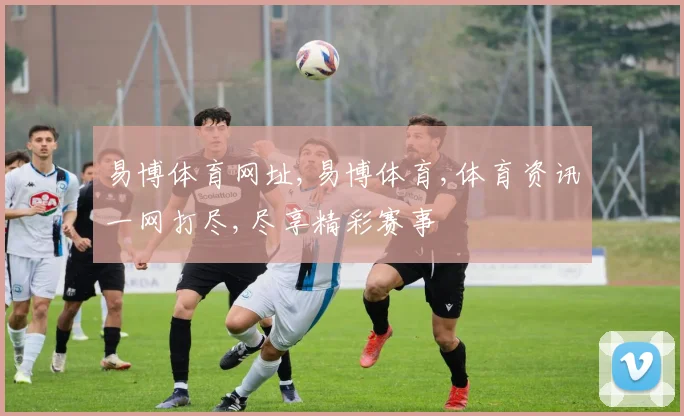 易博体育网址,易博体育,体育资讯一网打尽,尽享精彩赛事