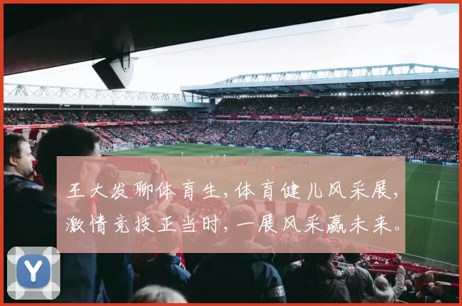 王大发聊体育生,体育健儿风采展,激情竞技正当时,一展风采赢未来。