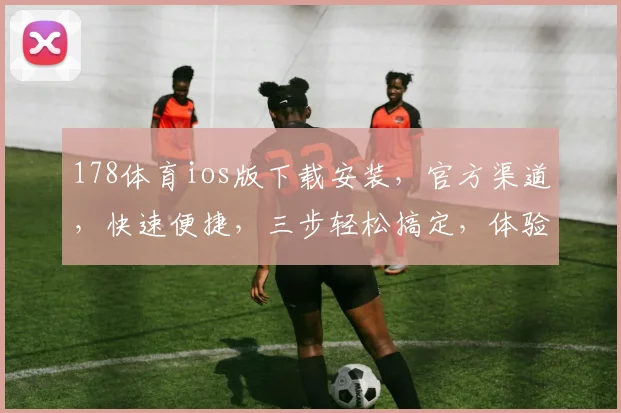 178体育ios版下载安装，官方渠道，快速便捷，三步轻松搞定，体验极致运动乐趣，不容错过
