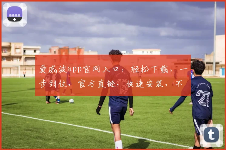 爱威波app官网入口，轻松下载，一步到位，官方直链，快速安装，不容错过