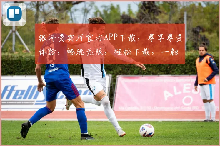 银河贵宾厅官方APP下载，尊享尊贵体验，畅玩无限，轻松下载，一触即达，快来加入我们