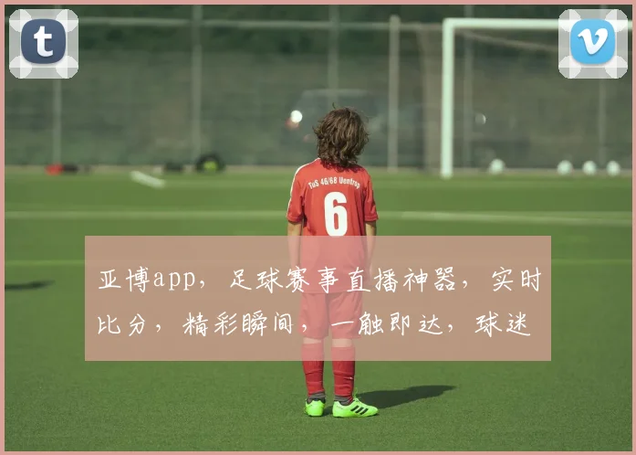 亚博app，足球赛事直播神器，实时比分，精彩瞬间，一触即达，球迷必备