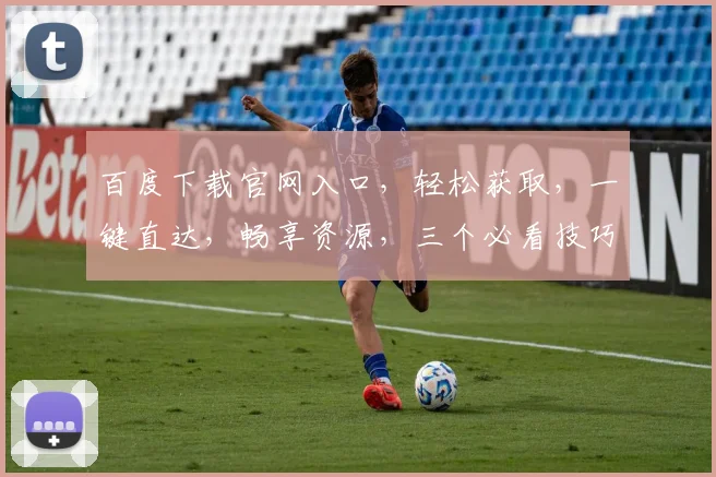 百度下载官网入口，轻松获取，一键直达，畅享资源，三个必看技巧