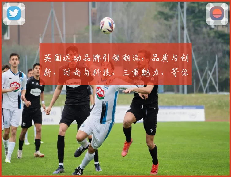 英国运动品牌引领潮流，品质与创新，时尚与科技，三重魅力，等你来发现