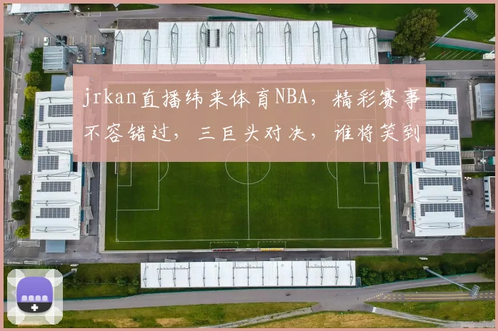 jrkan直播纬来体育NBA，精彩赛事不容错过，三巨头对决，谁将笑到最后