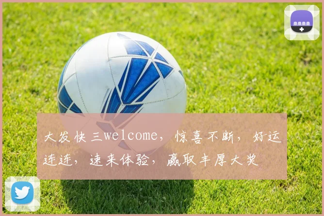 大发快三welcome，惊喜不断，好运连连，速来体验，赢取丰厚大奖