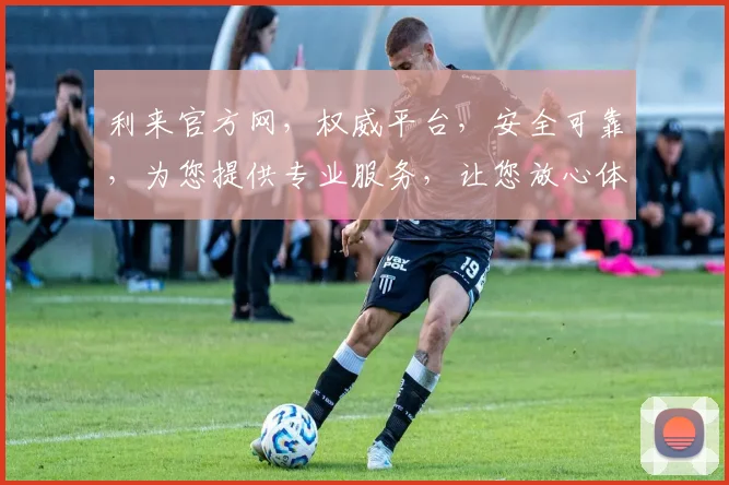 利来官方网，权威平台，安全可靠，为您提供专业服务，让您放心体验，值得信赖