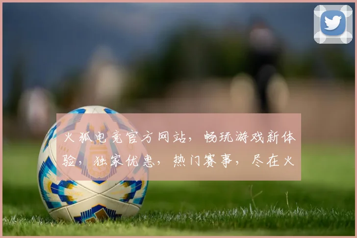 火狐电竞官方网站，畅玩游戏新体验，独家优惠，热门赛事，尽在火狐电竞