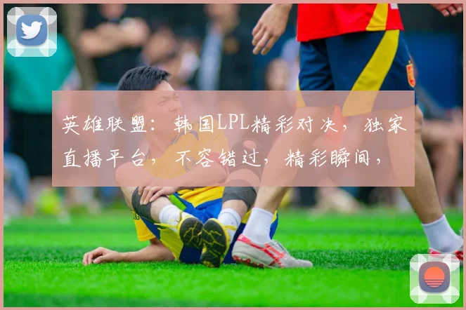 英雄联盟：韩国LPL精彩对决，独家直播平台，不容错过，精彩瞬间，尽在掌握
